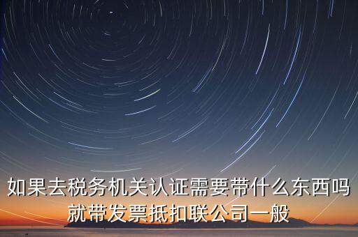 稅務(wù)認(rèn)證需要什么，在網(wǎng)上納稅申報(bào)后去稅務(wù)局認(rèn)證需要什么文件