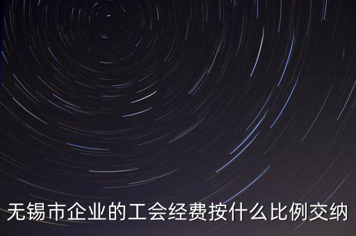 什么企業(yè)繳納工會(huì)經(jīng)費(fèi)，無(wú)錫市企業(yè)的工會(huì)經(jīng)費(fèi)按什么比例交納