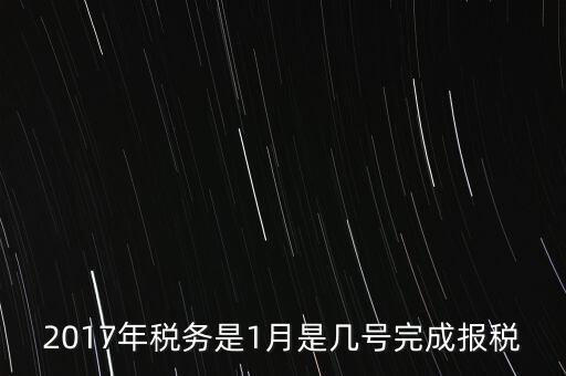2017年國稅年報什么時候報，2017年稅務(wù)是1月是幾號完成報稅