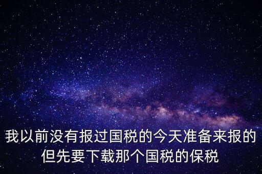 我以前沒有報(bào)過國稅的今天準(zhǔn)備來報(bào)的但先要下載那個(gè)國稅的保稅