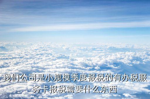 辦稅服務卡需要帶什么手續(xù)，我們公司是小規(guī)模季度報稅的有辦稅服務卡報稅需要什么東西