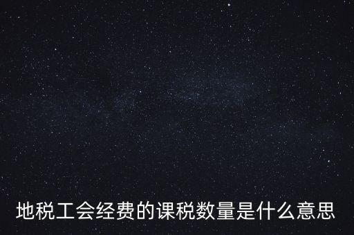 什么叫做 課稅數量，地稅工會經費的課稅數量是什么意思