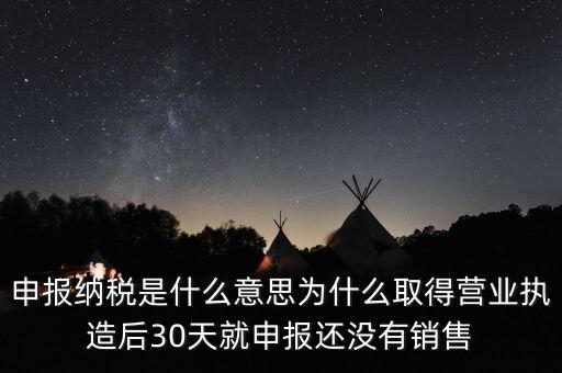 什么是申報納稅，申報納稅是什么意思為什么取得營業(yè)執(zhí)造后30天就申報還沒有銷售