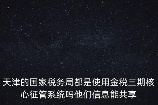天津的國(guó)家稅務(wù)局都是使用金稅三期核心征管系統(tǒng)嗎他們信息能共享