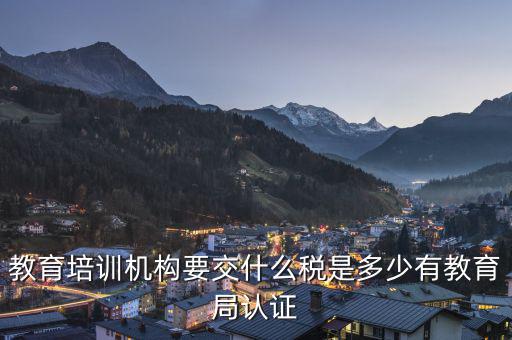 教育機(jī)構(gòu)要交什么稅，教育培訓(xùn)機(jī)構(gòu)要交什么稅是多少有教育局認(rèn)證