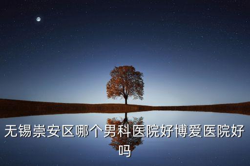 無錫崇安區(qū)有什么地稅，無錫崇安區(qū)哪個男科醫(yī)院好博愛醫(yī)院好嗎