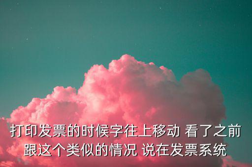 打印發(fā)票的時(shí)候字往上移動(dòng) 看了之前跟這個(gè)類似的情況 說在發(fā)票系統(tǒng)