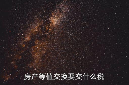 房產(chǎn)置換要什么稅，房產(chǎn)等值交換要交什么稅
