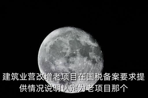 什么是建筑業(yè)老項目，建筑業(yè)營改增老項目在國稅備案要求提供情況說明認定為老項目那個