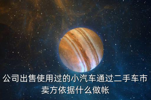 公司出售使用過(guò)的小汽車通過(guò)二手車市賣方依據(jù)什么做帳