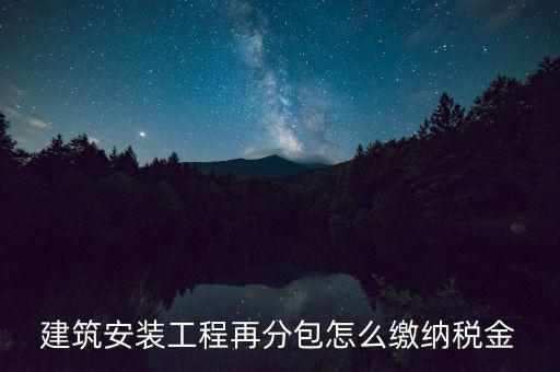 個人分包工程交什么稅，建筑安裝工程再分包怎么繳納稅金