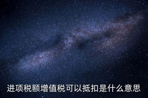 增值稅進項稅抵扣是什么意思，增值稅的進項稅額可以抵扣是什么意思
