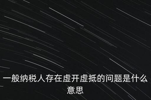 一般納稅人存在虛開虛抵的問題是什么意思