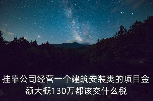掛靠公司經營一個建筑安裝類的項目金額大概130萬都該交什么稅