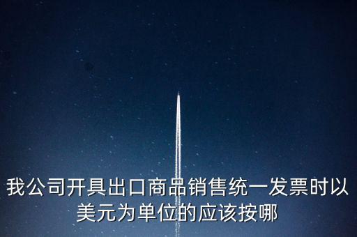 我公司開具出口商品銷售統(tǒng)一發(fā)票時以美元為單位的應該按哪