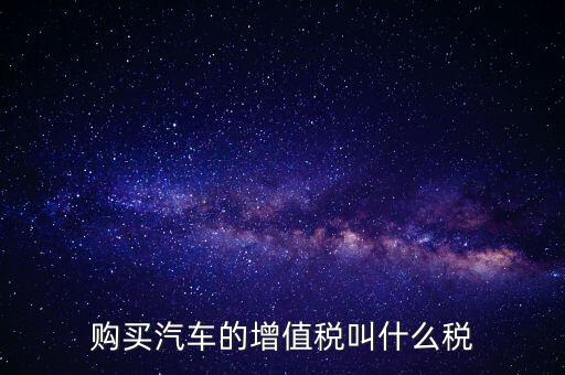 車(chē)輛增值稅是什么，車(chē)輛增值稅