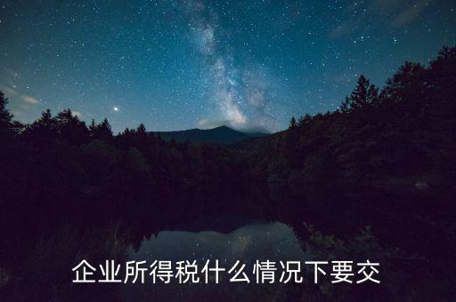 什么情況要交企業(yè)所得稅，什么時候需要繳納企業(yè)所得稅啊