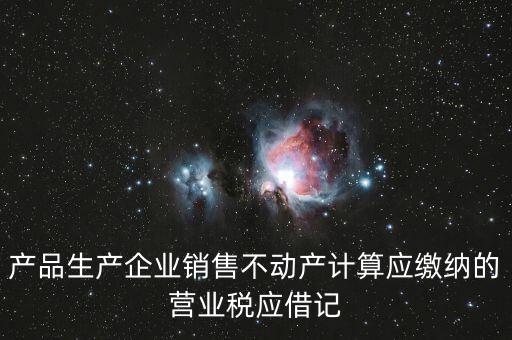 企業(yè)銷售不動產應繳納什么稅，產品生產企業(yè)銷售不動產計算應繳納的營業(yè)稅應借記