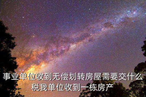 事業(yè)單位需要納什么稅，事業(yè)單位收到無償劃轉房屋需要交什么稅我單位收到一棟房產