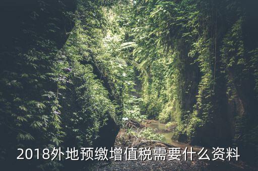 增值稅預(yù)繳需要什么，2018外地預(yù)繳增值稅需要什么資料