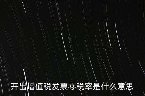 增值稅的零稅率是指什么，開出增值稅發(fā)票零稅率是什么意思