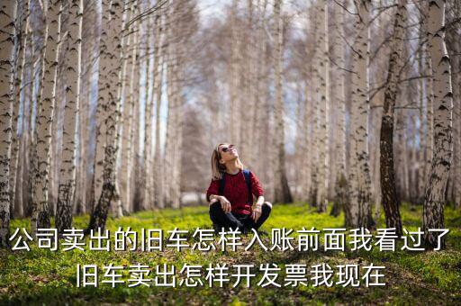 公司賣出的舊車怎樣入賬前面我看過(guò)了舊車賣出怎樣開(kāi)發(fā)票我現(xiàn)在