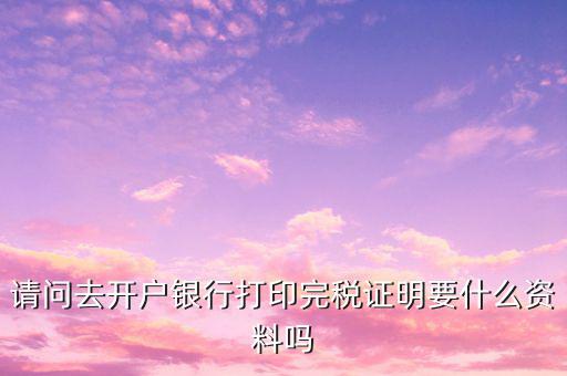 開完稅證明需要帶什么，開具房產(chǎn)完稅證明需要哪些材料