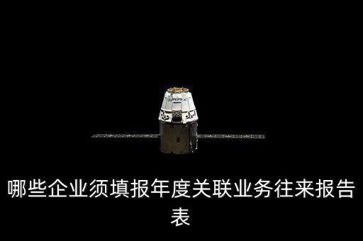 什么樣的企業(yè)要報(bào)關(guān)聯(lián)方申報(bào)，哪些企業(yè)須填報(bào)年度關(guān)聯(lián)業(yè)務(wù)往來報(bào)告表
