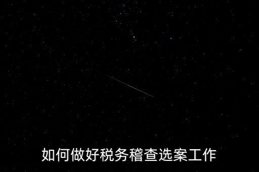 稽查選案有什么方法，如何做好稅務(wù)稽查選案工作
