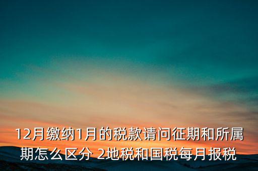 12月繳納1月的稅款請(qǐng)問征期和所屬期怎么區(qū)分 2地稅和國稅每月報(bào)稅