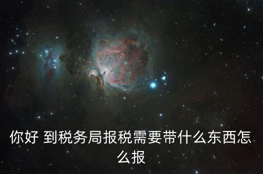 稅務(wù)大廳報稅需要什么，你好 到稅務(wù)局報稅需要帶什么東西怎么報