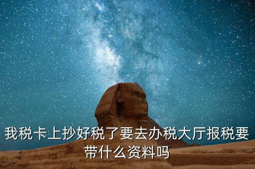 稅務(wù)大廳報稅需要什么資料，我稅卡上抄好稅了要去辦稅大廳報稅要帶什么資料嗎