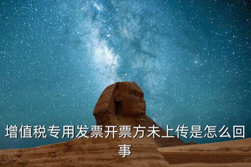 開票時(shí)未上傳是什么意思，增值稅專用發(fā)票開票方未上傳是怎么回事