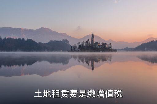 土地租賃合同要交什么稅，土地租賃費是繳增值稅