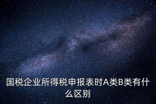 國(guó)稅信用級(jí)別b什么意思，國(guó)稅企業(yè)所得稅申報(bào)表時(shí)A類B類有什么區(qū)別