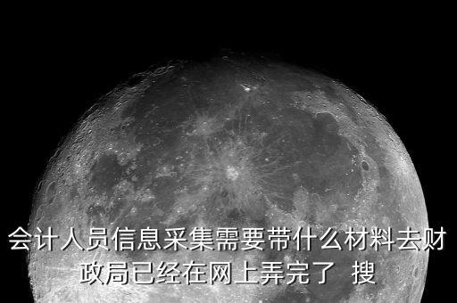 人員信息采集需要什么，會計人員信息采集需要帶什么材料去財政局已經(jīng)在網(wǎng)上弄完了  搜