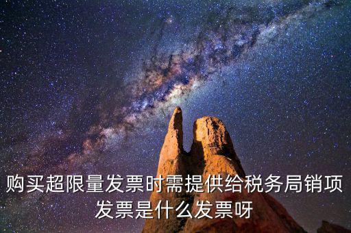 超限量認領(lǐng)發(fā)票需要什么意思，購買超限量發(fā)票時需提供給稅務(wù)局銷項發(fā)票是什么發(fā)票呀