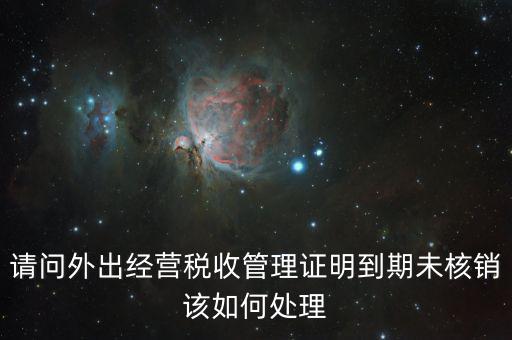 外經(jīng)證沒有核銷有什么影響嗎，請問外出經(jīng)營稅收管理證明到期未核銷該如何處理