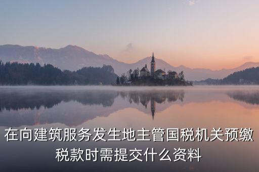 在向建筑服務(wù)發(fā)生地主管國(guó)稅機(jī)關(guān)預(yù)繳稅款時(shí)需提交什么資料