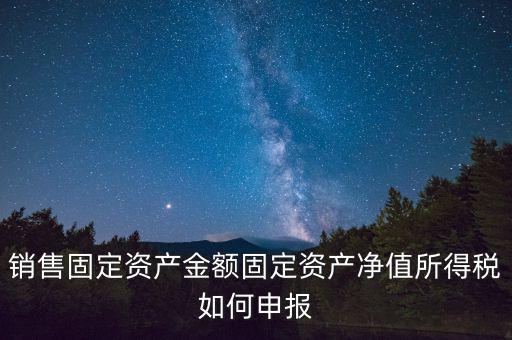 固定資產銷售如何申報，購入固定資產怎么報銷
