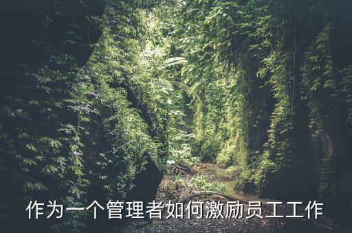 如何激勵(lì)干部做好工作，如何實(shí)現(xiàn)對(duì)基層員工的有效激勵(lì)
