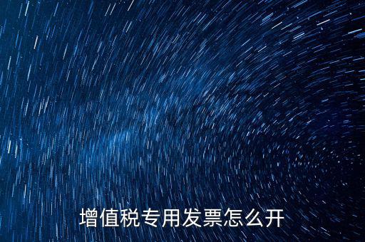 如何開(kāi)增值稅專用票，我想開(kāi)個(gè)專票怎么開(kāi)