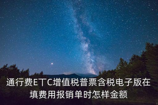 通行費電子發(fā)票抵扣如何填寫，通行費E丅C增值稅普票含稅電子版在填費用報銷單時怎樣金額