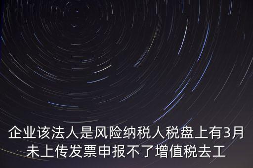 風(fēng)險(xiǎn)納稅人 如何報(bào)稅，企業(yè)該法人是風(fēng)險(xiǎn)納稅人稅盤(pán)上有3月未上傳發(fā)票申報(bào)不了增值稅去工