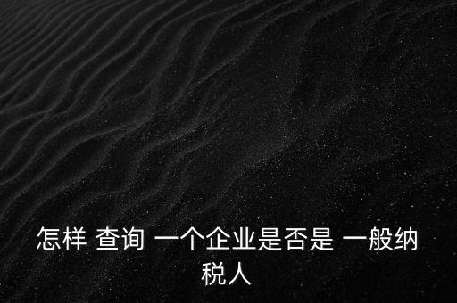 北京一般納稅人如何查詢，怎樣 查詢 一個(gè)企業(yè)是否是 一般納稅人