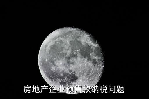 房企預(yù)售房款如何納稅，房地產(chǎn)企業(yè) 預(yù)售房款涉及哪些稅種注意哪些問題呢