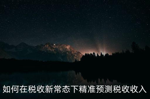 如何新增網(wǎng)廳稅收預(yù)測表，如何在稅收新常態(tài)下精準(zhǔn)預(yù)測稅收收入