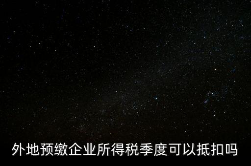 異地預(yù)繳的企業(yè)所得稅如何抵扣，外地預(yù)繳企業(yè)所得稅季度可以抵扣嗎