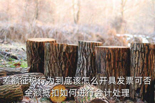 差額征稅行為到底該怎么開具發(fā)票可否全額抵扣如何進行會計處理