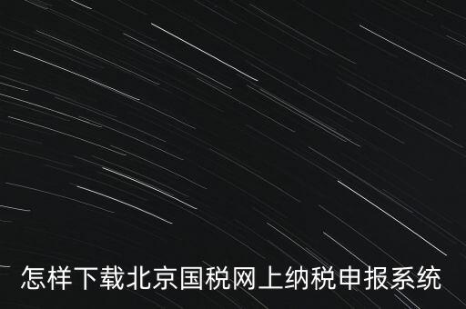 如何更新稅務(wù)申報軟件 北京，怎樣下載北京國稅網(wǎng)上納稅申報系統(tǒng)